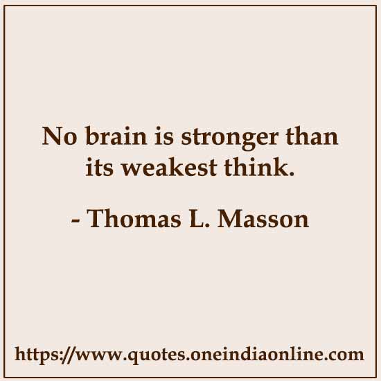 No brain is stronger than its weakest think. 

- Thomas L. Masson