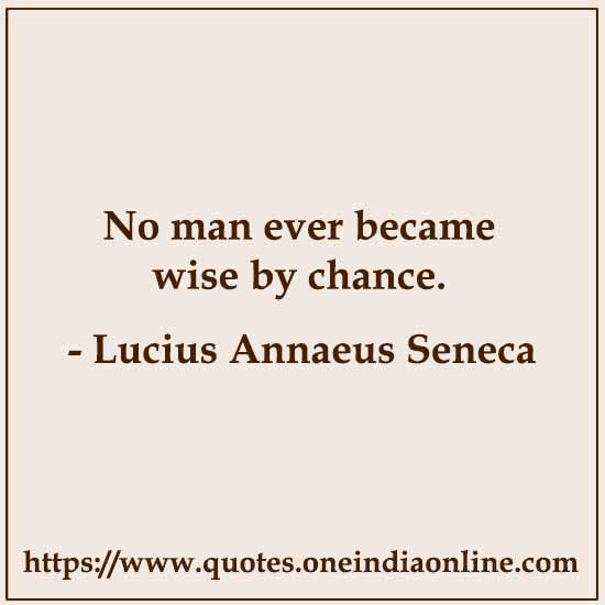 No man ever became wise by chance. 

Lucius Annaeus Seneca