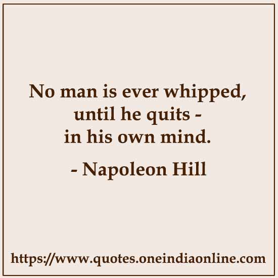 No man is ever whipped, until he quits - in his own mind.

- Napoleon Hill