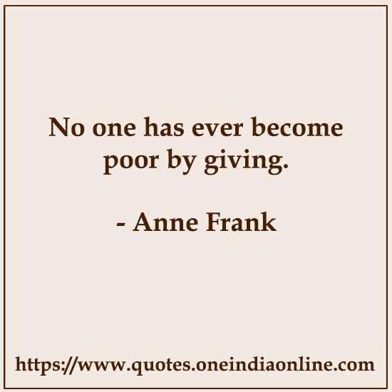 No one has ever become poor by giving.

- Anne Frank