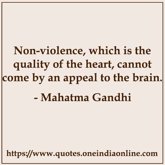 Non-violence, which is the quality of the heart, cannot come by an appeal to the brain.

- Mahatma Gandhi