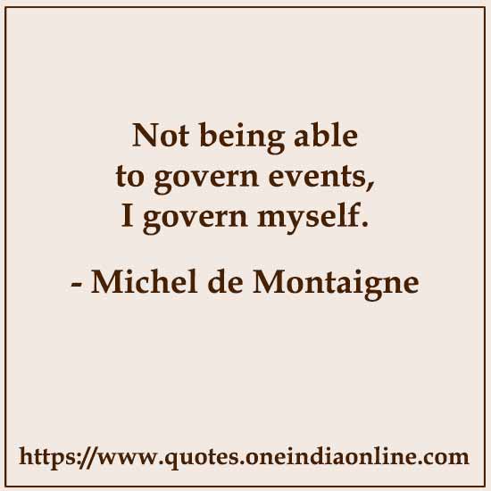 Not being able to govern events, I govern myself. 

- Michel de Montaigne