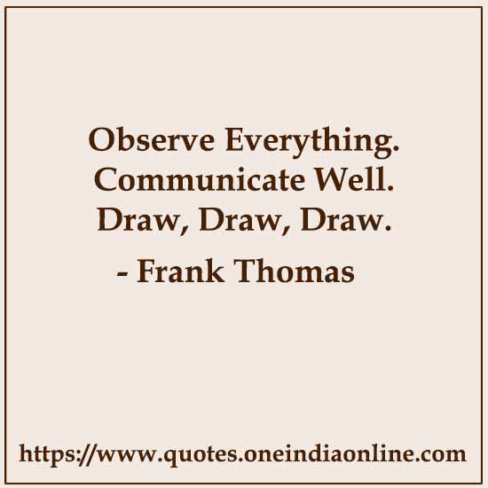 Observe Everything.
Communicate Well.
Draw, Draw, Draw.

- Frank Thomas Quotes