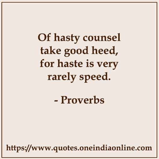 Of hasty counsel take good heed, for haste is very rarely speed.