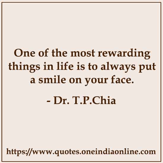 One of the most rewarding things in life is to always put a smile on your face. 

-  by Dr. T.P.Chia