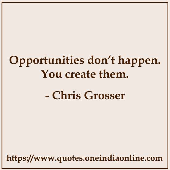 Opportunities don’t happen. You create them.

- Chris Grosser