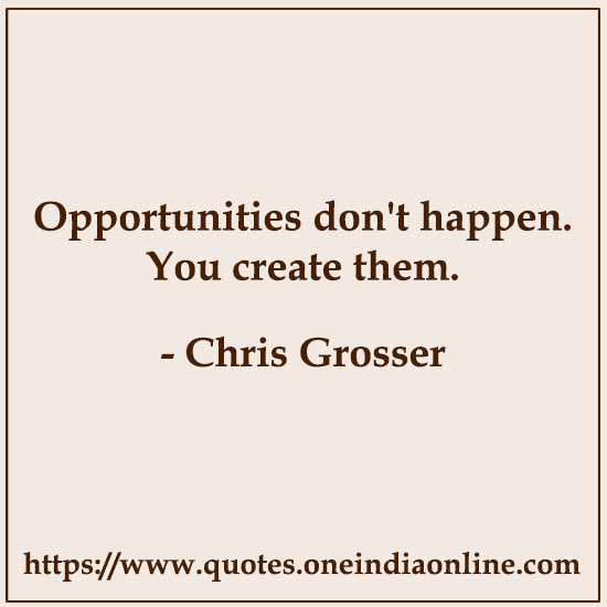 Opportunities don't happen. You create them.

- Chris Grosser