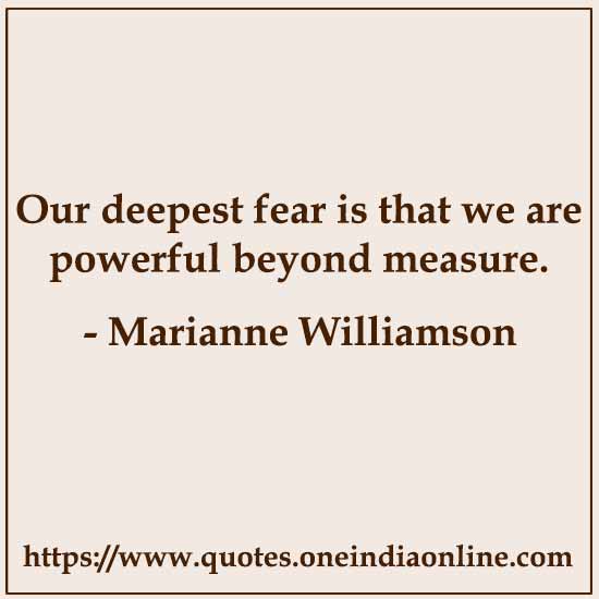 Our deepest fear is that we are powerful beyond measure. 

- Marianne Williamson