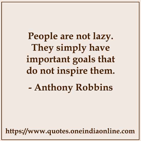People are not lazy. They simply have important goals that do not inspire them.

- Anthony Robbins