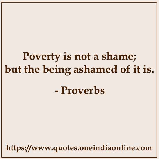 Poverty is not a shame; but the being ashamed of it is.

