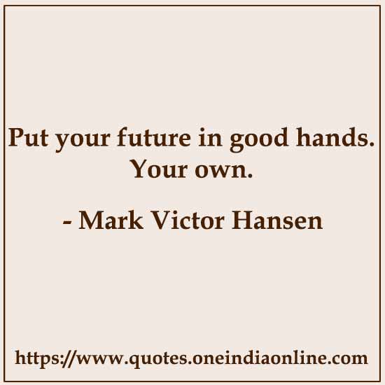 Put your future in good hands. Your own. 

- Mark Victor Hansen