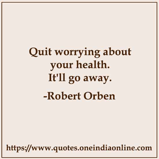 Quit worrying about your health. It'll go away.

- Robert Orben Quotes