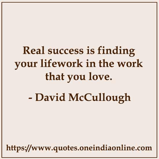 Real success is finding your lifework in the work that you love.

- David McCullough