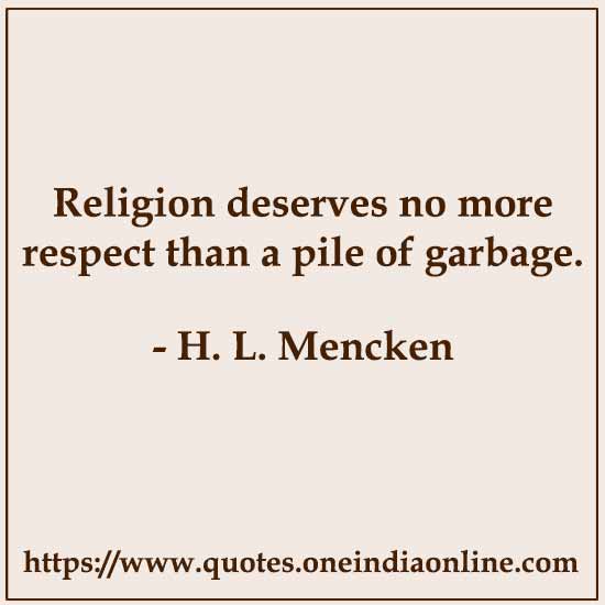 Religion deserves no more respect than a pile of garbage. 

- H. L. Mencken