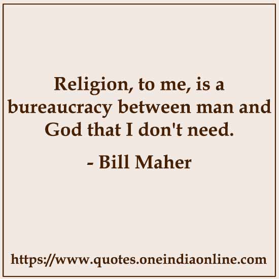 Religion, to me, is a bureaucracy between man and God that I don't need.


- Bill Maher