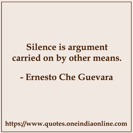 Silence is argument carried on by other means.

- Ernesto Che Guevara