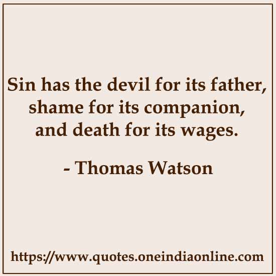 Sin has the devil for its father, shame for its companion, and death for its wages.

Thomas Watson