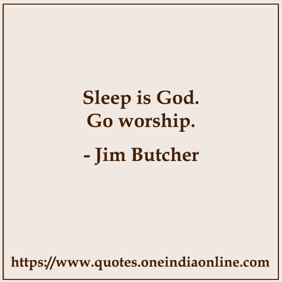 Sleep is God. Go worship.

- Jim Butcher