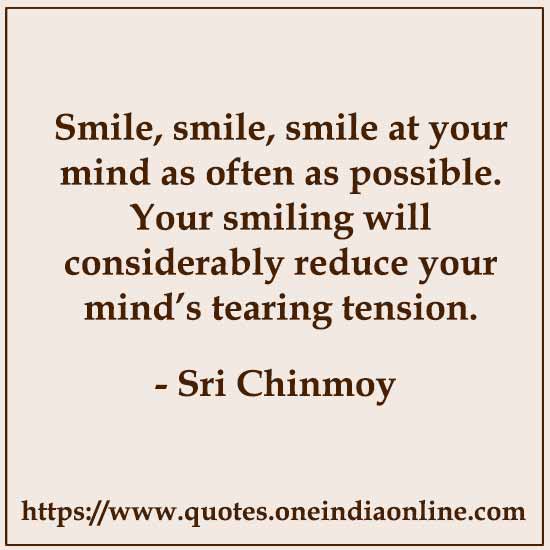 Smile, smile, smile at your mind as often as possible. Your smiling will considerably reduce your mind’s tearing tension. 

-  by Sri Chinmoy
