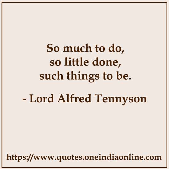 So much to do, so little done, such things to be.

- Lord Alfred Tennyson