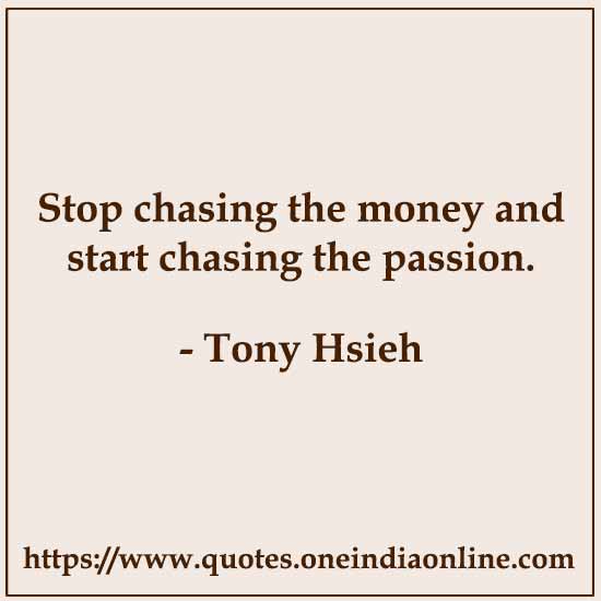Stop chasing the money and start chasing the passion.

- Tony Hsieh