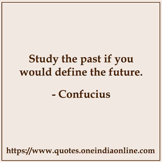Study the past if you would define the future. 

- Confucius