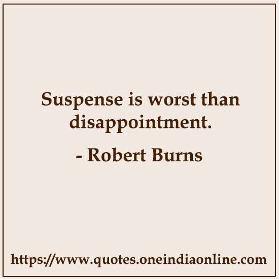 Suspense is worst than disappointment.

- Robert Burns
