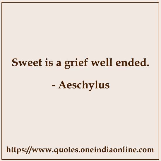 Sweet is a grief well ended. 

- Aeschylus