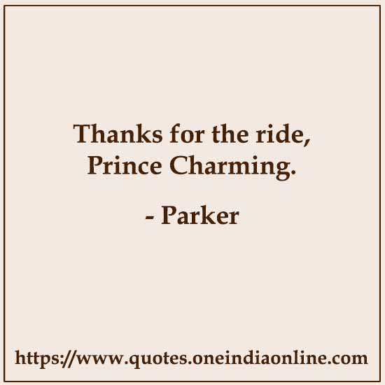 Thanks for the ride, Prince Charming.

- Parker Quotes
