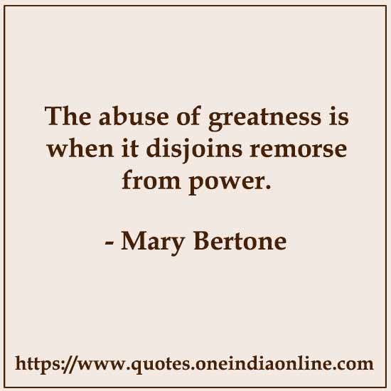 The abuse of greatness is when it disjoins remorse from power. 

- Mary Bertone
