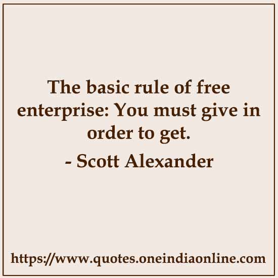 The basic rule of free enterprise: You must give in order to get.

-  Scott Alexander
