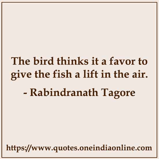 The bird thinks it a favor to give the fish a lift in the air. 

Rabindranath Tagore