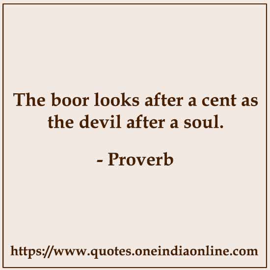 The boor looks after a cent as the devil after a soul.

