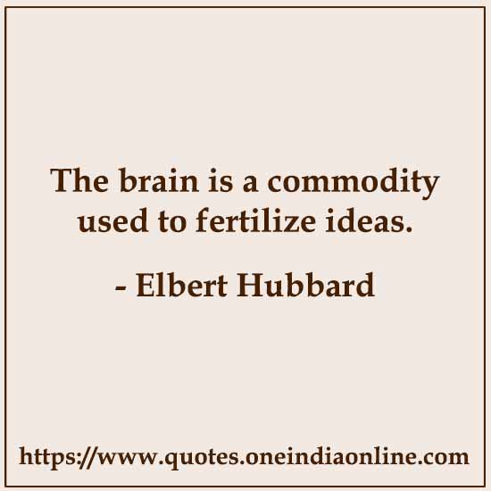 The brain is a commodity used to fertilize ideas. 

- Elbert Hubbard