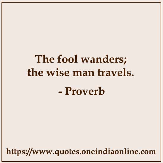 The fool wanders; the wise man travels.