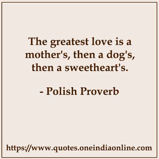 The greatest love is a mother's, then a dog's, then a sweetheart's.
