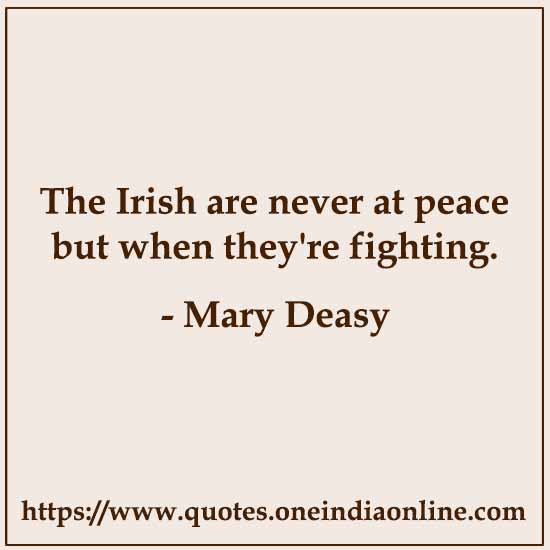 The Irish are never at peace but when they're fighting.

- Mary Deasy