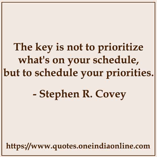 The key is not to prioritize what's on your schedule, but to schedule your priorities.

Stephen R. Covey