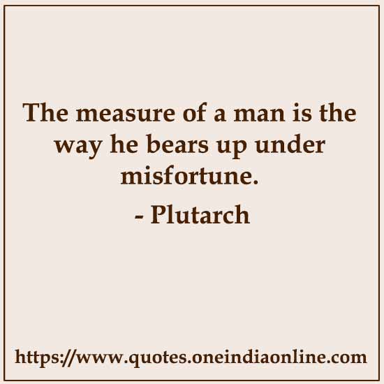 The measure of a man is the way he bears up under misfortune.

- Plutarch
