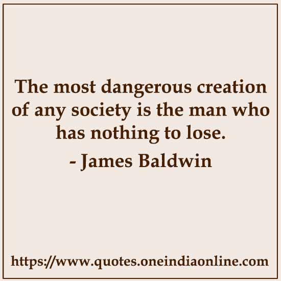 The most dangerous creation of any society is the man who has nothing to lose. 

- James Baldwin