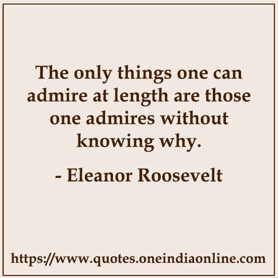 The only things one can admire at length are those one admires without knowing why.

- Eleanor Roosevelt
