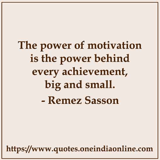 The power of motivation is the power behind every achievement, big and small. 

- Remez Sasson