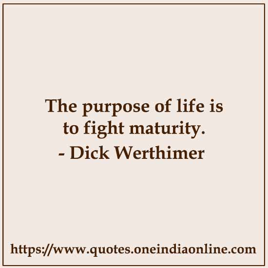 The purpose of life is to fight maturity.

- Dick Werthimer 
