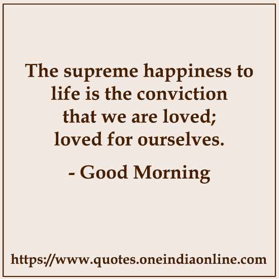 The supreme happiness to life is the conviction that we are loved; loved for ourselves.