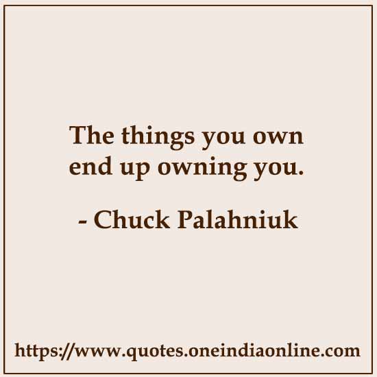 The things you own end up owning you. 

Chuck Palahniuk