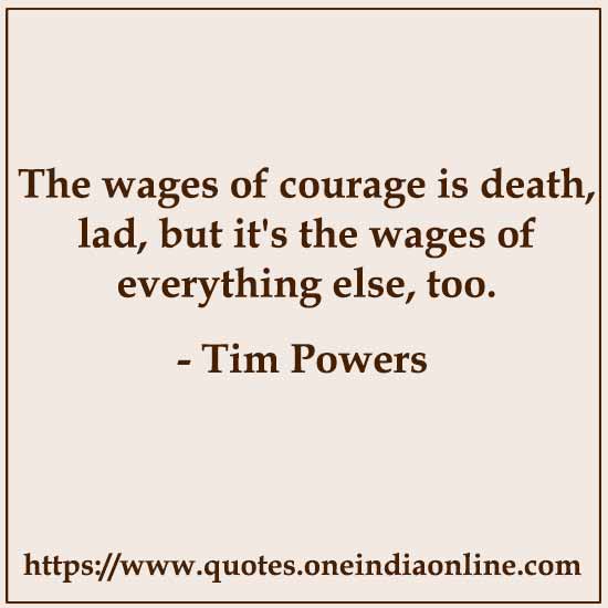 The wages of courage is death, lad, but it's the wages of everything else, too.

Tim Powers