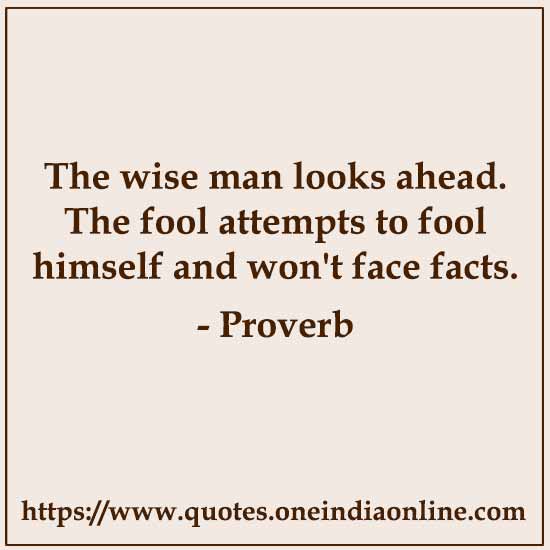 The wise man looks ahead. The fool attempts to fool himself and won't face facts.