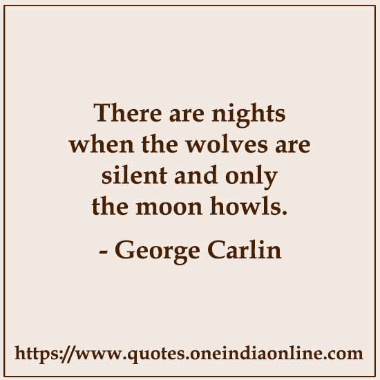 There are nights when the wolves are silent and only the moon howls. 

- George Carlin