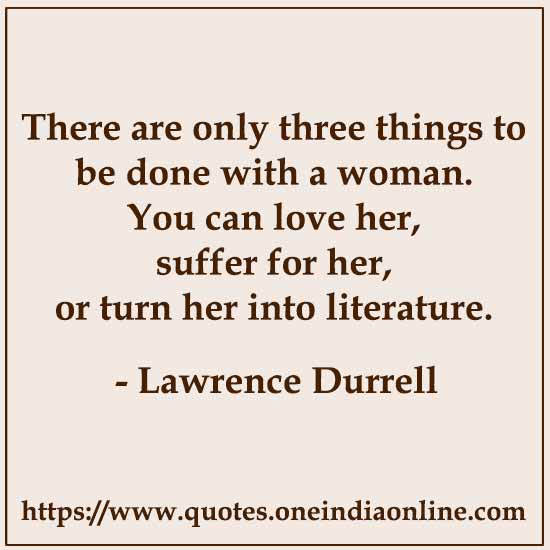 There are only three things to be done with a woman. You can love her, suffer for her, or turn her into literature.