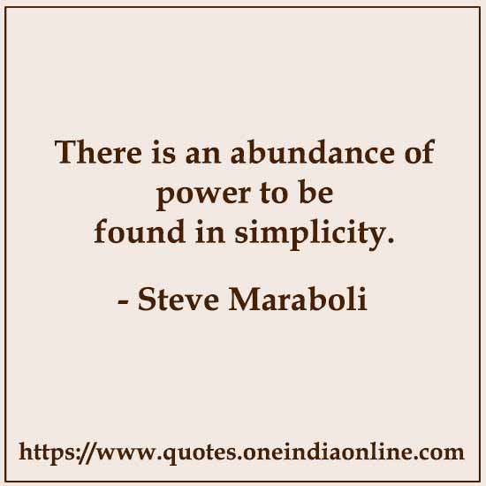 There is an abundance of power to be found in simplicity. 

- Steve Maraboli